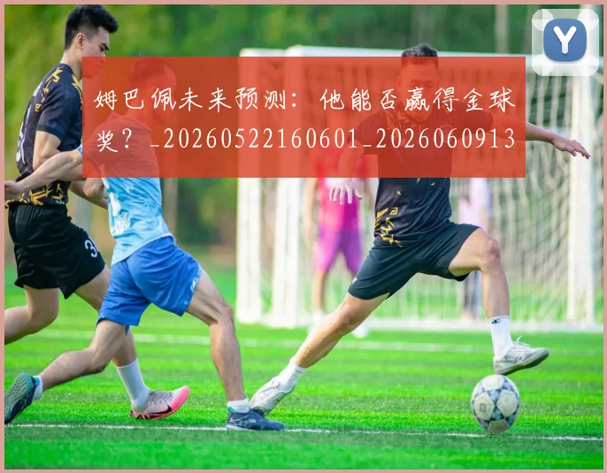姆巴佩未来预测：他能否赢得金球奖？_20260522160601_20260609132816