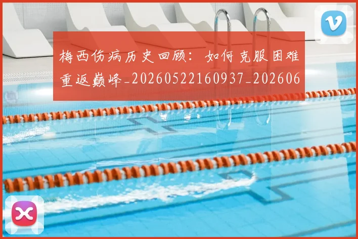 梅西伤病历史回顾:如何克服困难重返巅峰_20260522160937_20260609221449
