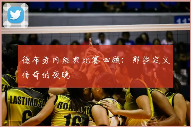 德布劳内经典比赛回顾：那些定义传奇的夜晚