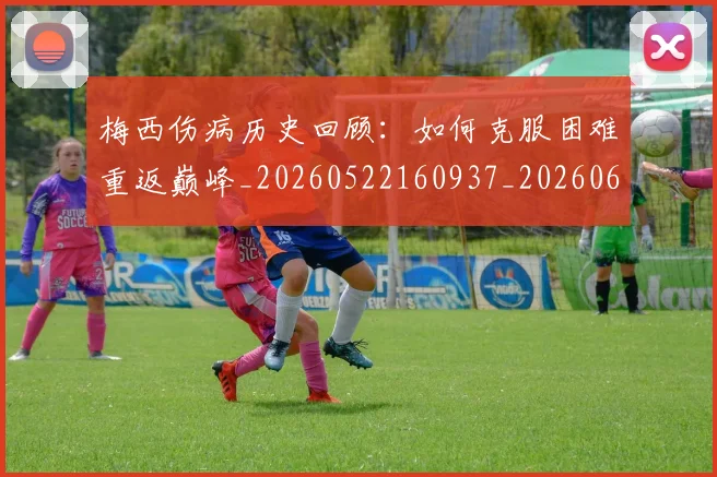 梅西伤病历史回顾：如何克服困难重返巅峰_20260522160937_20260609221449