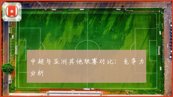 中超与亚洲其他联赛对比:竞争力分析