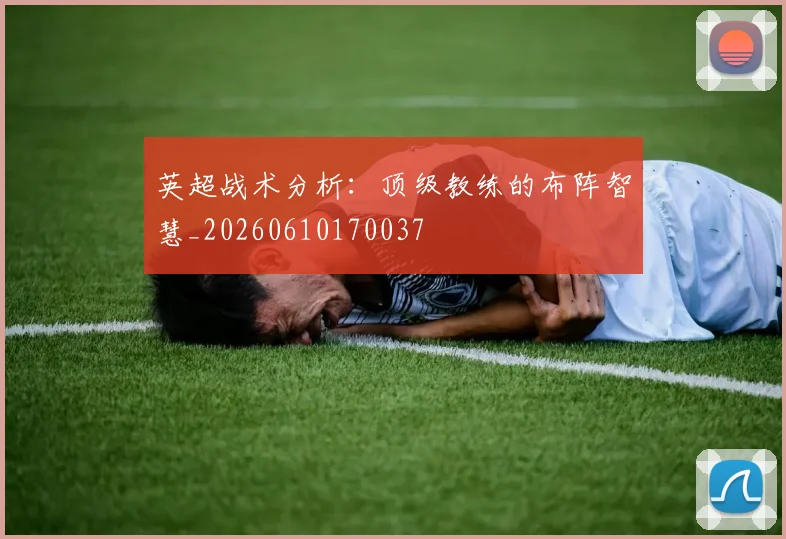 英超战术分析:顶级教练的布阵智慧_20260610170037