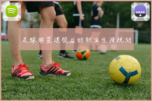 足球明星退役后的职业生涯规划