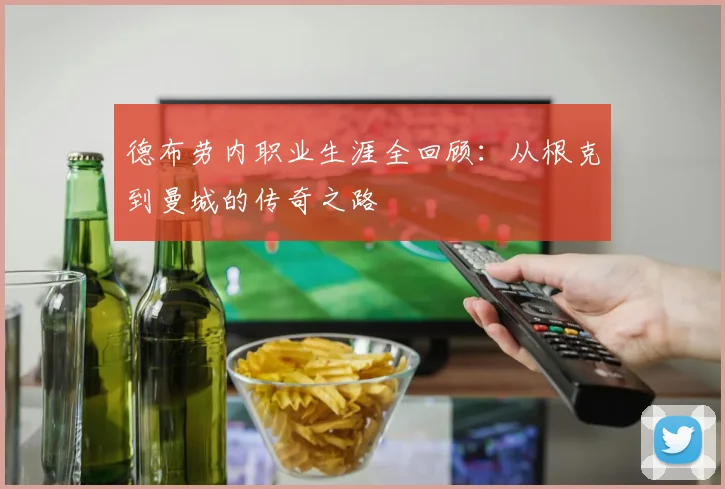德布劳内职业生涯全回顾：从根克到曼城的传奇之路