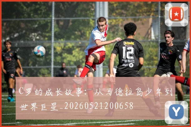 C罗的成长故事:从马德拉岛少年到世界巨星_20260521200658