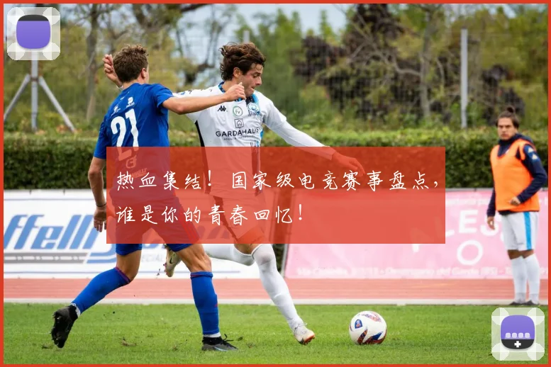 热血集结!国家级电竞赛事盘点,谁是你的青春回忆!