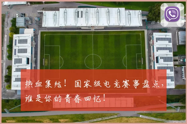 热血集结！国家级电竞赛事盘点，谁是你的青春回忆！