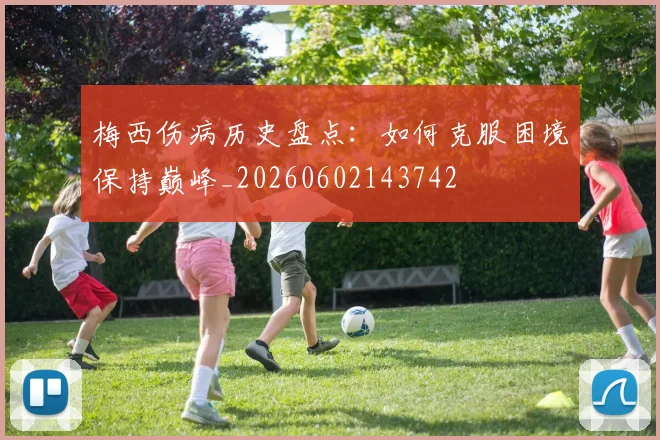 梅西伤病历史盘点：如何克服困境保持巅峰_20260602143742