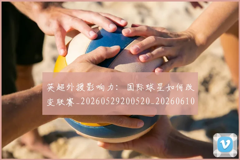 英超外援影响力：国际球星如何改变联赛_20260529200520_20260610170037