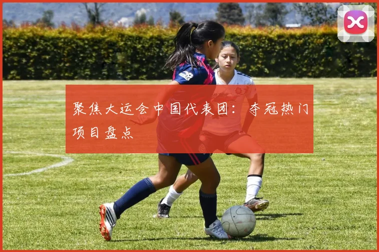 聚焦大运会中国代表团:夺冠热门项目盘点