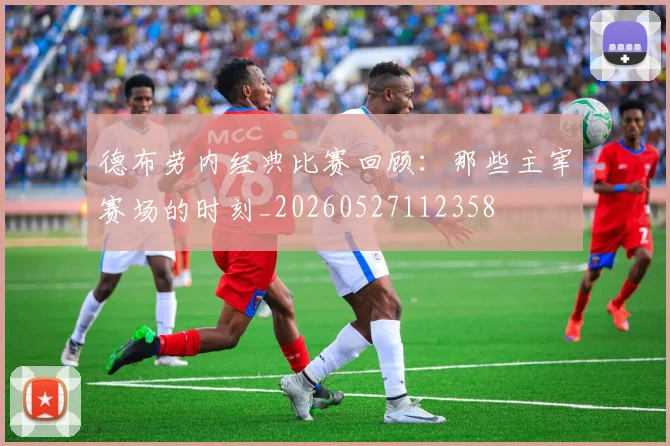 德布劳内经典比赛回顾：那些主宰赛场的时刻_20260527112358