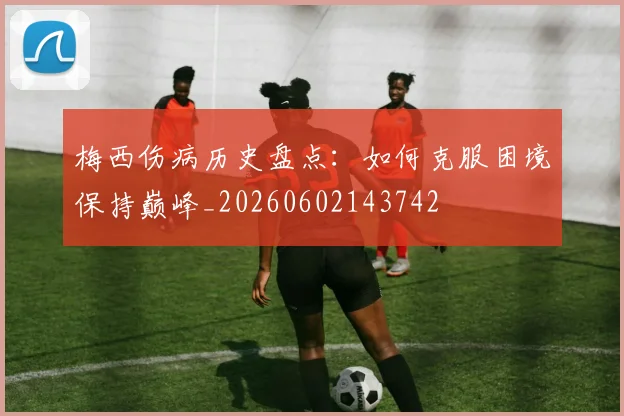 梅西伤病历史盘点:如何克服困境保持巅峰_20260602143742