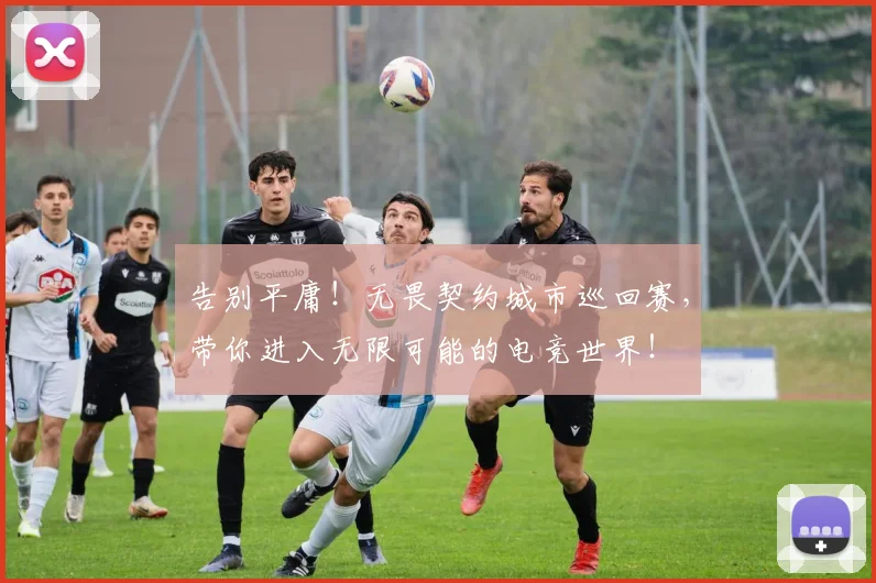 告别平庸！无畏契约城市巡回赛，带你进入无限可能的电竞世界！